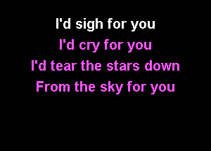 I'd sigh for you
I'd cry for you
I'd tear the stars down

From the sky for you