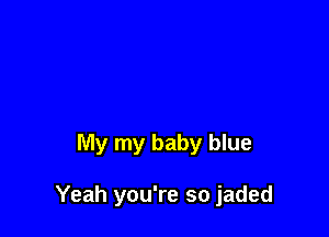 My my baby blue

Yeah you're so jaded