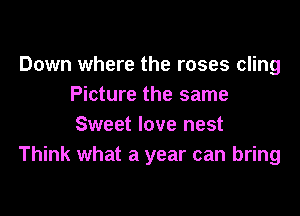 Down where the roses cling
Picture the same

Sweet love nest
Think what a year can bring