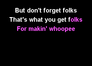 But don't forget folks
That's what you get folks
For makin' whoopee