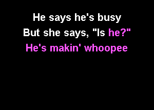 He says he's busy
But she says, Is he?
He's makin' whoopee