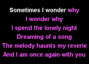 Sometimes I wonder why
I wonder why
I spend the lonely night
Dreaming of a song
The melody haunts my reverie
And I am once again with you