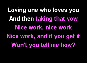 Loving one who loves you
And then taking that vow
Nice work, nice work
Nice work, and if you get it
Won't you tell me how?