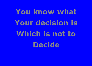 You know what
Your decision is

Which is not to
Decide