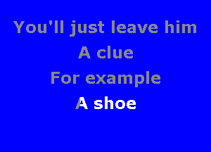 You'll just leave him
A clue

For example
A shoe