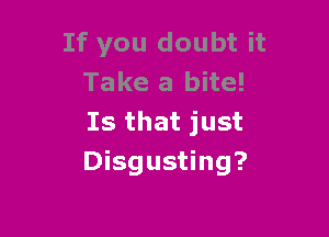 If you doubt it
Take a bite!

Is that just
Disgusting?