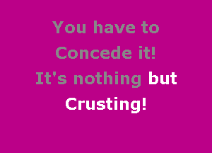 You have to
Concede it!

It's nothing but
Crusting!