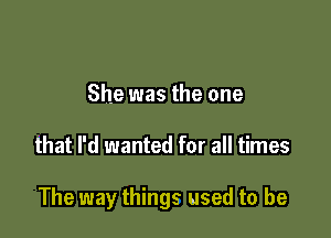 She was the one

that I'd wanted for all times

The way things used to be