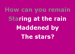 How can you remain
Staring at the rain

Maddened by
The stars?