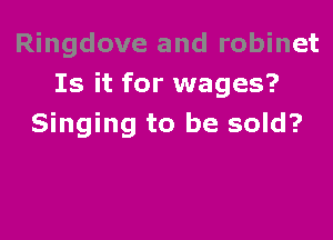 Ringdove and robinet
Is it for wages?

Singing to be sold?