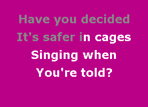 Have you decided
It's safer in cages

Singing when
You're told?