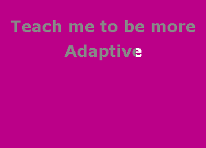 Teach me to be more
Adaptive