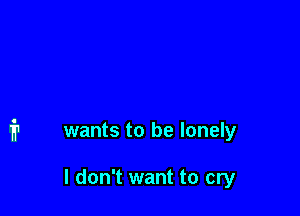 wants to be lonely

I don't want to cry