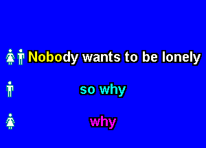 M Nobody wants to be lonely

i1 so why