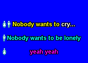 M Nobody wants to cry...

1? Nobody wants to be lonely
