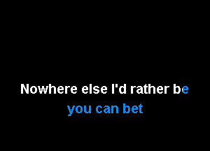 Nowhere else I'd rather be
you can bet