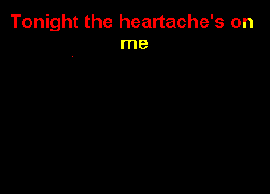 Tonight the heartache's on
me