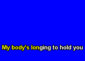 My body's longing to hold you