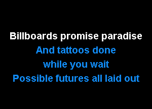 Billboards promise paradise
And tattoos done

while you wait
Possible futures all laid out
