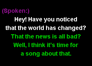 (Spokeni)
Hey! Have you noticed
that the world has changed?
That the news is all bad?
Well, I think ifs time for
a song about that.