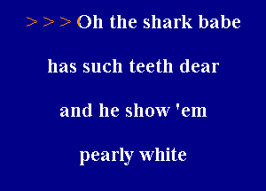 )v 3 2) Oh the shark babe

has such teeth dear

and he show 'em

pearly White
