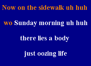 Now on the sidewalk uh huh
W0 Sunday morning uh huh
there lies a body

just oozing life