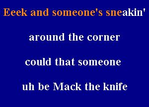 Eeek and someone's sneakin'

around the corner

could that someone

uh be Mack the knife