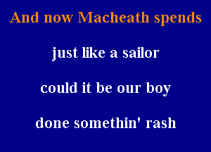 And now Macheath spends
just like a sailor
could it be our boy

done somethin' rash
