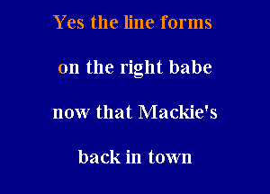 Yes the line forms

on the right babe

now that Mackie's

back in town