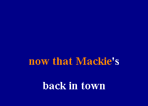 now that Mackie's

back in town