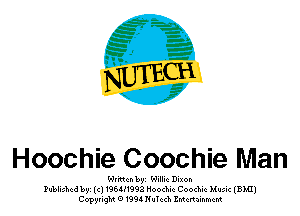 NV)?

Hoochie Coochie Man

Wr'mm byz Willie Dixon
Publishedbszcl196H1992 Hoochic Coochie Music (BMI)
CopyrigM 01994Nuchh ZMcnainmcm