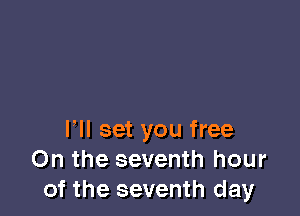VII set you free
On the seventh hour
of the seventh day