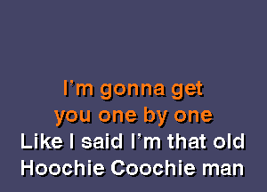 Fm gonna get

you one by one
Like I said Fm that old
Hoochie Coochie man