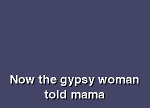Now the gypsy woman
told mama