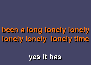 been a long lonely lonely

lonely lonely lonely time

yes it has