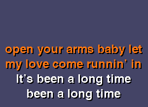 open your arms baby let
my love come runnine in
We been a long time
been a long time