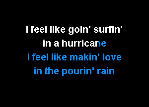 lfeel like goin' surnn'
in a hurricane

I feel like makin' love
in the pourin' rain