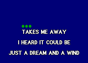 TAKES ME AWAY
I HEARD IT COULD BE
JUST A DREAM AND A WIND