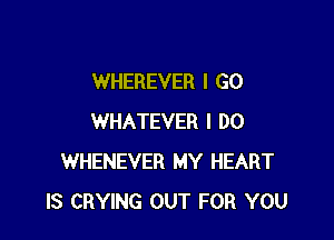 WHEREVER I GO

WHATEVER I DO
WHENEVER MY HEART
IS CRYING OUT FOR YOU