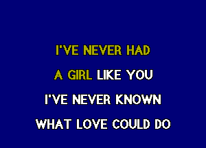 I'VE NEVER HAD

A GIRL LIKE YOU
I'VE NEVER KNOWN
WHAT LOVE COULD DO