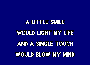 A LITTLE SMILE

WOULD LIGHT MY LIFE
AND A SINGLE TOUCH
WOULD BLOW MY MIND