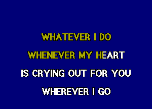 WHATEVER I DO

WHENEVER MY HEART
IS CRYING OUT FOR YOU
WHEREVER I GO