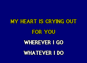 MY HEART IS CRYING OUT

FOR YOU
WHEREVER I GO
WHATEVER I DO