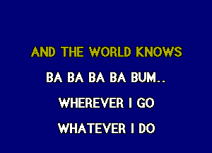 AND THE WORLD KNOWS

BA BA BA BA BUM..
WHEREVER I GO
WHATEVER I DO