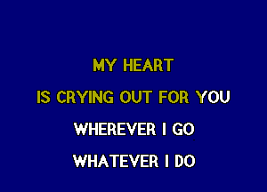 MY HEART

IS CRYING OUT FOR YOU
WHEREVER I GO
WHATEVER I DO