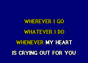 WHEREVER I GO

WHATEVER I DO
WHENEVER MY HEART
IS CRYING OUT FOR YOU