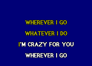 WHEREVER I GO

WHATEVER I DO
I'M CRAZY FOR YOU
WHEREVER I GO