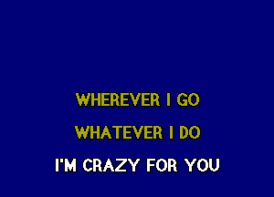 WHEREVER I GO
WHATEVER I DO
I'M CRAZY FOR YOU