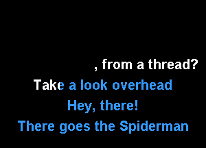 Can he swing, from a thread?
Take a look overhead
Hey, there!

There goes the Spiderman