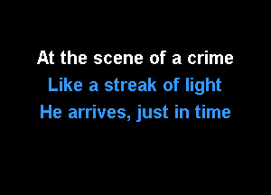 At the scene of a crime
Like a streak of light

He arrives, just in time